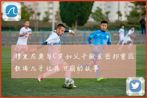 穆里尼奥与C罗如父子般亲密却曾因教诲几乎让其泪崩的故事