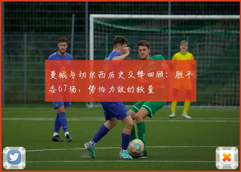 曼城与切尔西历史交锋回顾：胜平各67场，势均力敌的较量