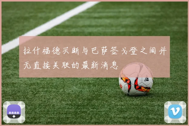 拉什福德买断与巴萨签戈登之间并无直接关联的最新消息