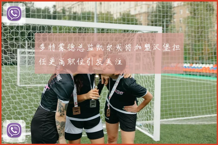 多特蒙德总监凯尔或将加盟汉堡担任更高职位引发关注