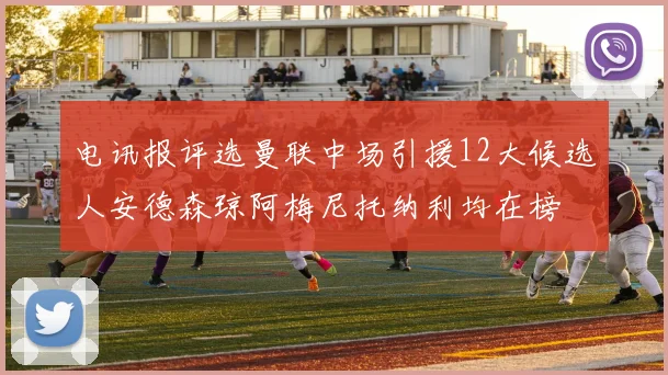 电讯报评选曼联中场引援12大候选人安德森琼阿梅尼托纳利均在榜