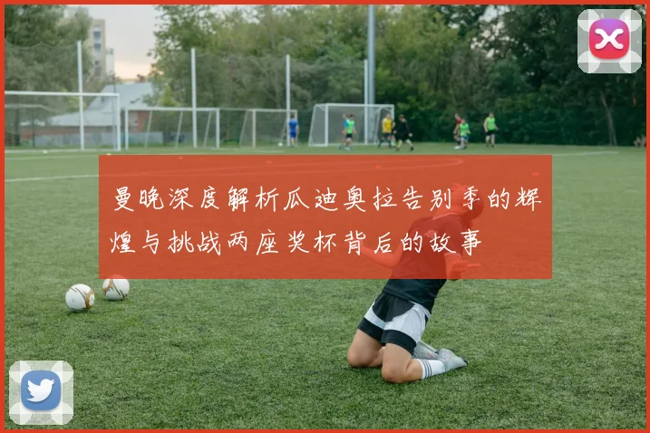 曼晚深度解析瓜迪奥拉告别季的辉煌与挑战两座奖杯背后的故事