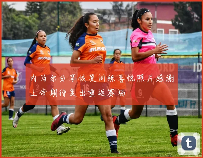 内马尔分享恢复训练喜悦照片感谢上帝期待复出重返赛场