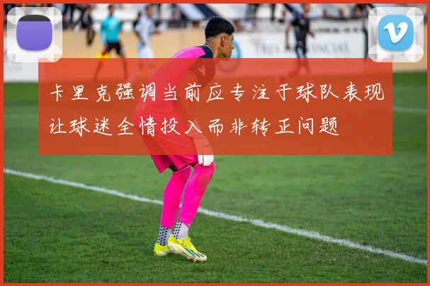 卡里克强调当前应专注于球队表现让球迷全情投入而非转正问题