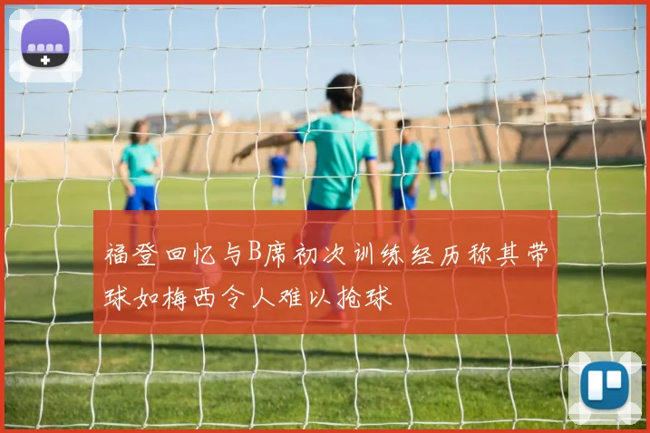 福登回忆与B席初次训练经历称其带球如梅西令人难以抢球