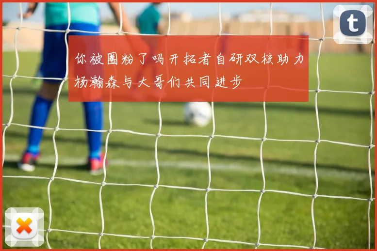 你被圈粉了吗开拓者自研双核助力杨瀚森与大哥们共同进步