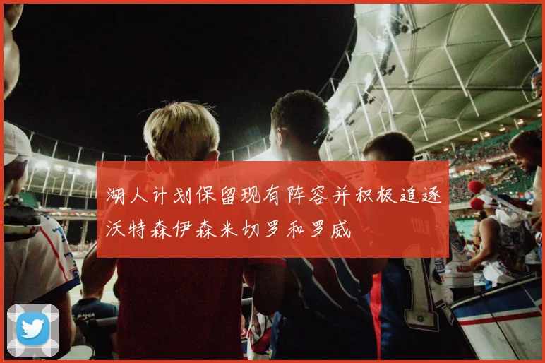 湖人计划保留现有阵容并积极追逐沃特森伊森米切罗和罗威