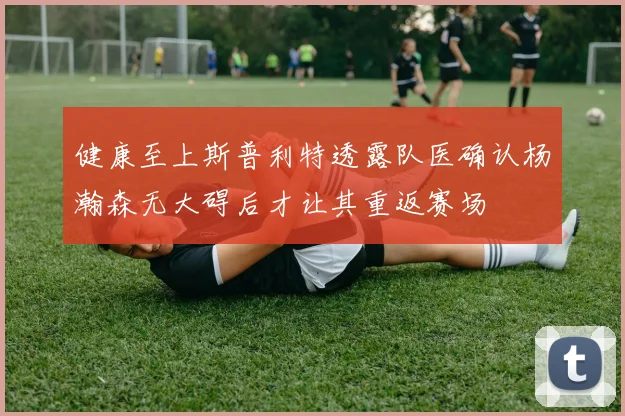 健康至上斯普利特透露队医确认杨瀚森无大碍后才让其重返赛场