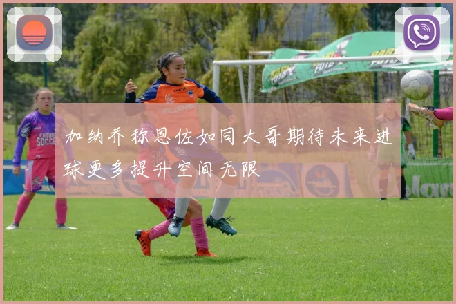 加纳乔称恩佐如同大哥期待未来进球更多提升空间无限