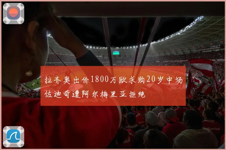 拉齐奥出价1800万欧求购20岁中场佐迪奇遭阿尔梅里亚拒绝