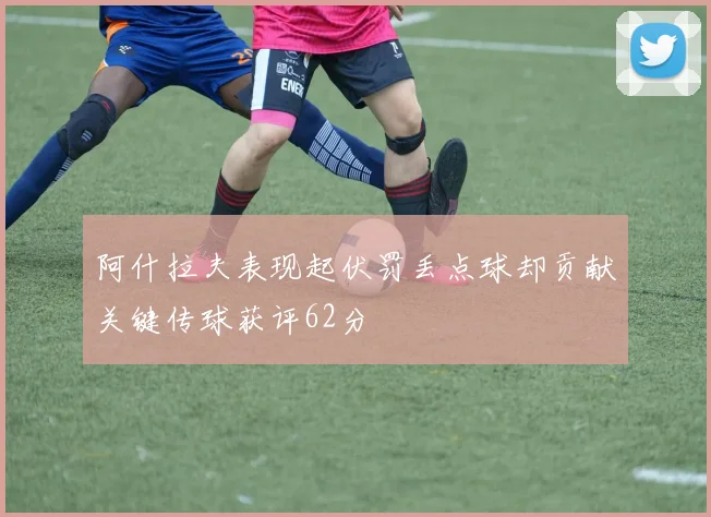 阿什拉夫表现起伏罚丢点球却贡献关键传球获评62分
