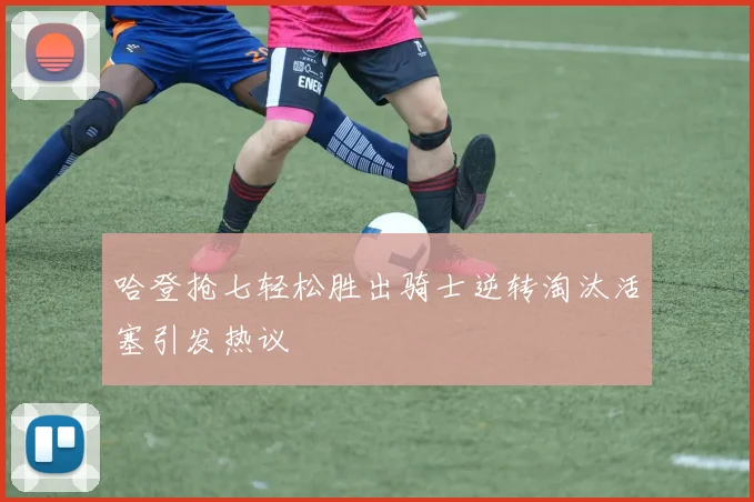 哈登抢七轻松胜出骑士逆转淘汰活塞引发热议