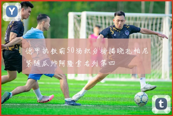 德甲执教前50场积分榜揭晓孔帕尼紧随瓜帅阿隆索名列第四