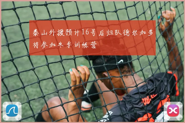 泰山外援预计16号后归队德尔加多将参加冬季训练营