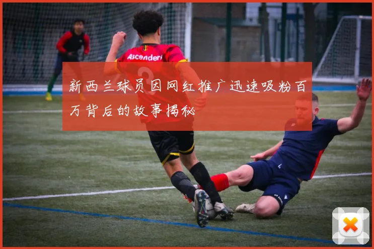 新西兰球员因网红推广迅速吸粉百万背后的故事揭秘