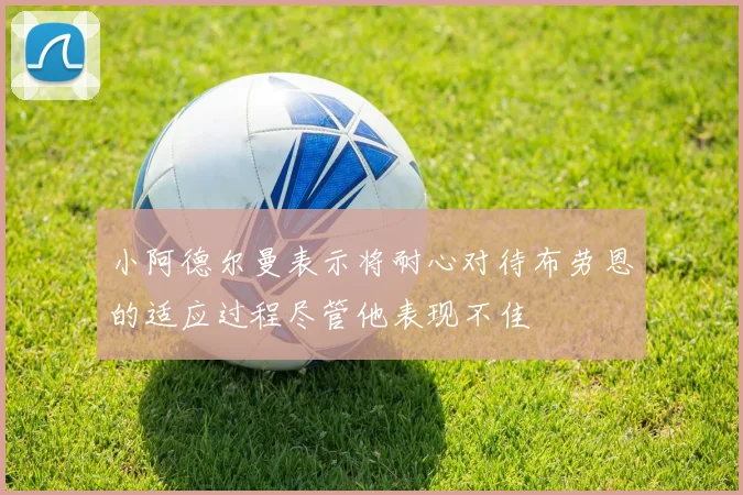 小阿德尔曼表示将耐心对待布劳恩的适应过程尽管他表现不佳