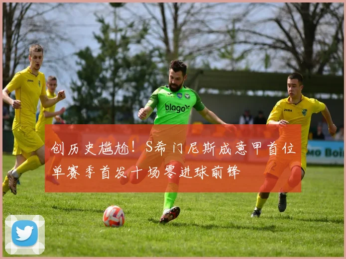 创历史尴尬！S希门尼斯成意甲首位单赛季首发十场零进球前锋