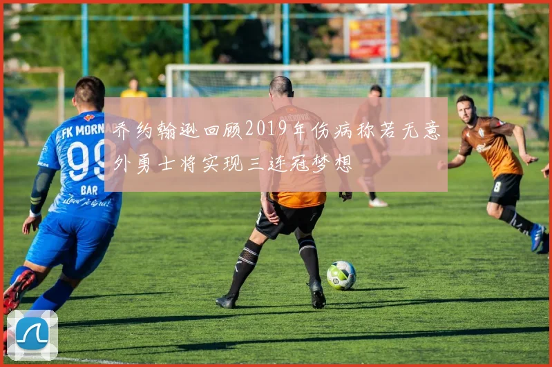 乔约翰逊回顾2019年伤病称若无意外勇士将实现三连冠梦想