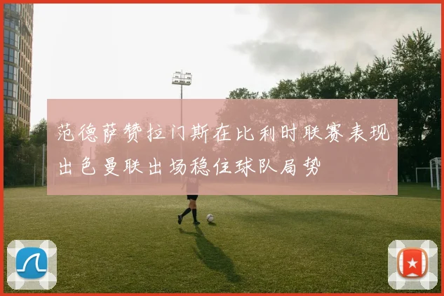 范德萨赞拉门斯在比利时联赛表现出色曼联出场稳住球队局势
