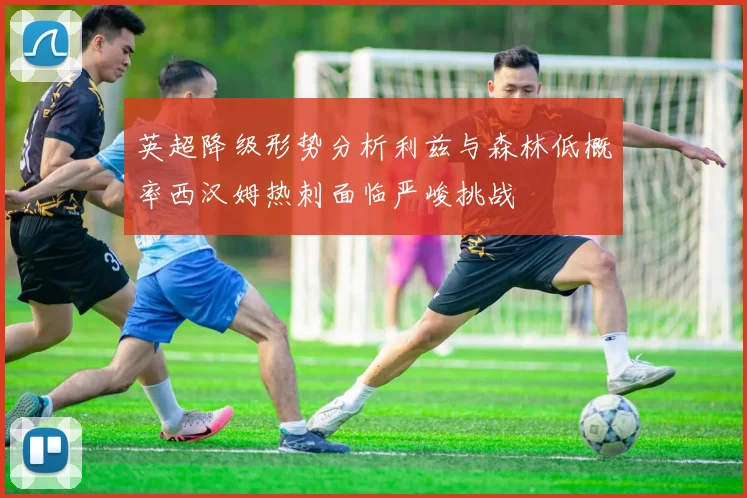 英超降级形势分析利兹与森林低概率西汉姆热刺面临严峻挑战