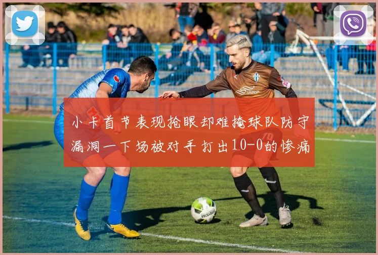 小卡首节表现抢眼却难掩球队防守漏洞一下场被对手打出10-0的惨痛局面