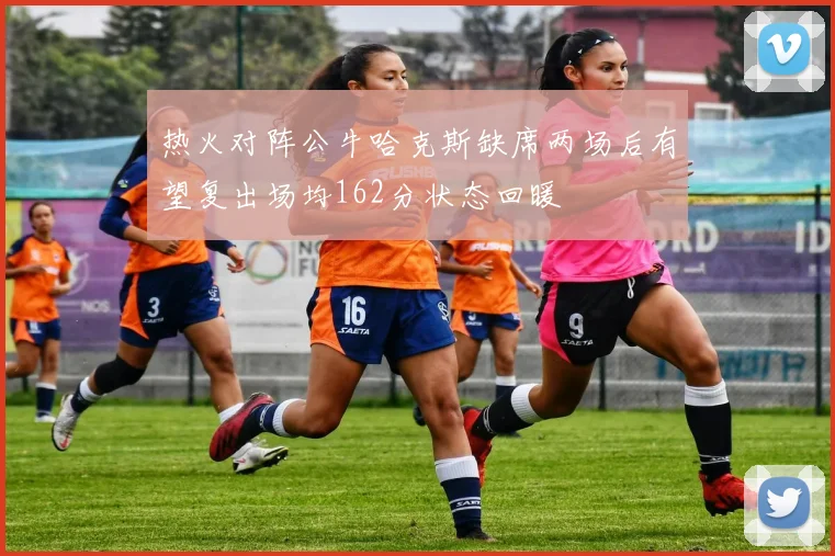 热火对阵公牛哈克斯缺席两场后有望复出场均162分状态回暖