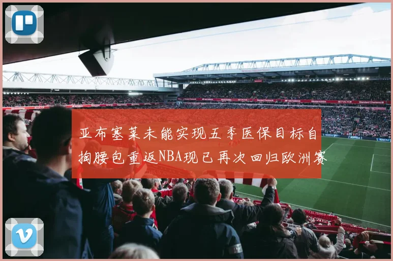 亚布塞莱未能实现五季医保目标自掏腰包重返NBA现已再次回归欧洲赛场