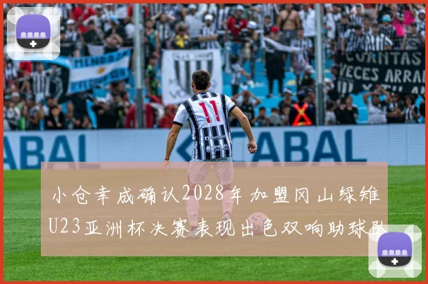 小仓幸成确认2028年加盟冈山绿雉U23亚洲杯决赛表现出色双响助球队夺冠