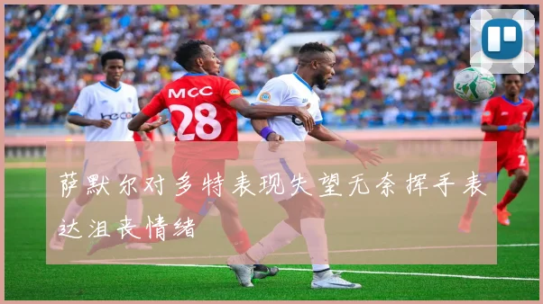 萨默尔对多特表现失望无奈挥手表达沮丧情绪