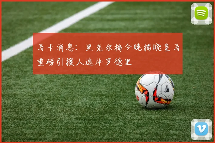 马卡消息：里克尔梅今晚揭晓皇马重磅引援人选非罗德里