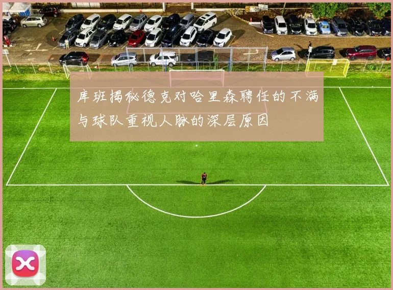 库班揭秘德克对哈里森聘任的不满与球队重视人脉的深层原因